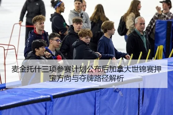 麦金托什三项参赛计划公布后加拿大世锦赛押宝方向与夺牌路径解析
